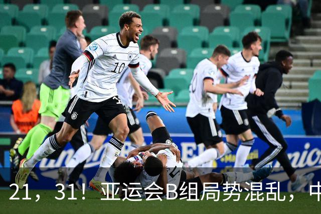21，31！亚运会B组局势混乱，中国男足逆转取胜，下轮获胜=小组出线